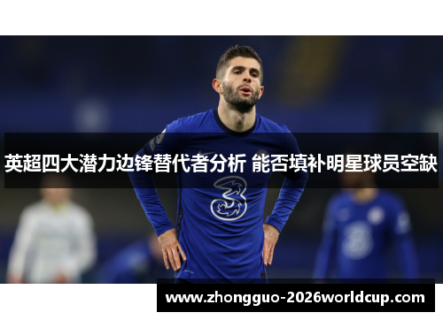 英超四大潜力边锋替代者分析 能否填补明星球员空缺