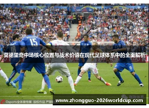 莫德里奇中场核心位置与战术价值在现代足球体系中的全面解析