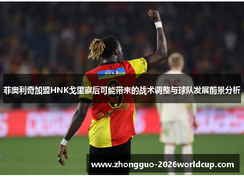 菲奥利奇加盟HNK戈里察后可能带来的战术调整与球队发展前景分析