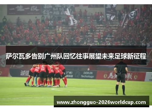 萨尔瓦多告别广州队回忆往事展望未来足球新征程