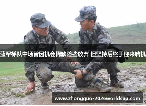 蓝军梯队中场曾因机会稀缺险些放弃 但坚持后终于迎来转机