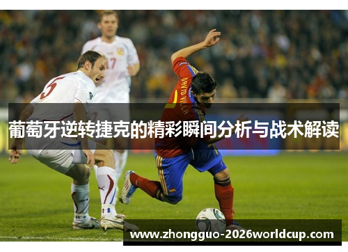 葡萄牙逆转捷克的精彩瞬间分析与战术解读