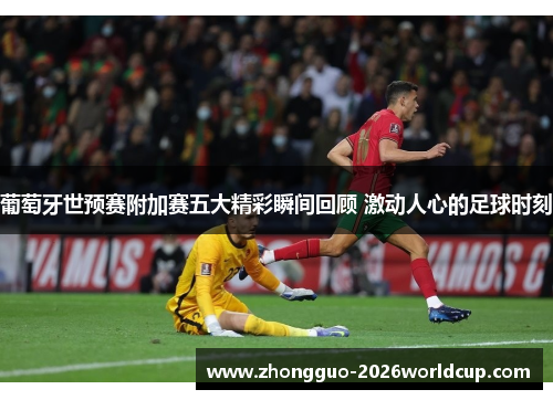 葡萄牙世预赛附加赛五大精彩瞬间回顾 激动人心的足球时刻