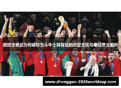 西班牙男足为何被称为斗牛士其背后的历史文化与象征意义解析