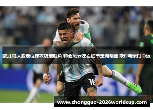 欧冠淘汰赛定位球攻防定胜负 转会风云左右细节走向暗流博弈与豪门命运