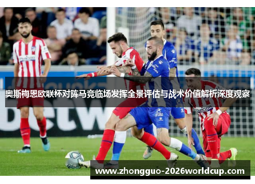 奥斯梅恩欧联杯对阵马竞临场发挥全景评估与战术价值解析深度观察