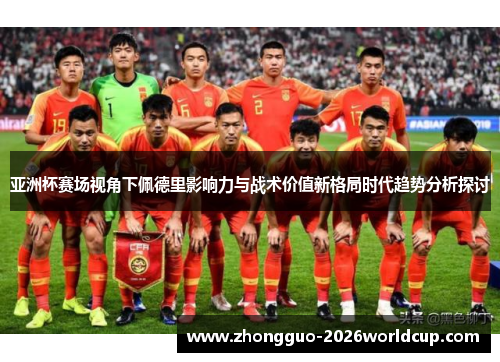 亚洲杯赛场视角下佩德里影响力与战术价值新格局时代趋势分析探讨 亚洲杯赛场视角下佩德里影响力与战术价值新格局时代趋势分析探讨