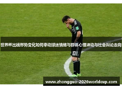 世界杯出线形势变化如何牵动球迷情绪与群体心理波动与社会舆论走向 世界杯出线形势变化如何牵动球迷情绪与群体心理波动与社会舆论走向