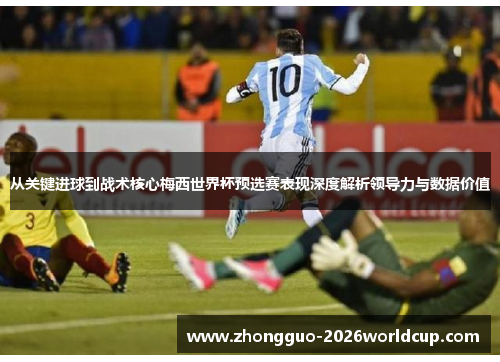 从关键进球到战术核心梅西世界杯预选赛表现深度解析领导力与数据价值