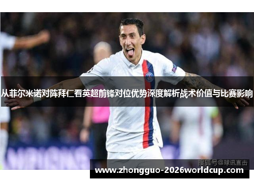 从菲尔米诺对阵拜仁看英超前锋对位优势深度解析战术价值与比赛影响 从菲尔米诺对阵拜仁看英超前锋对位优势深度解析战术价值与比赛影响