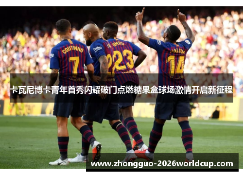 卡瓦尼博卡青年首秀闪耀破门点燃糖果盒球场激情开启新征程