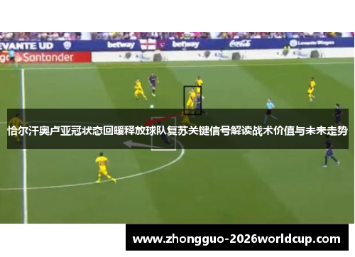 恰尔汗奥卢亚冠状态回暖释放球队复苏关键信号解读战术价值与未来走势 恰尔汗奥卢亚冠状态回暖释放球队复苏关键信号解读战术价值与未来走势