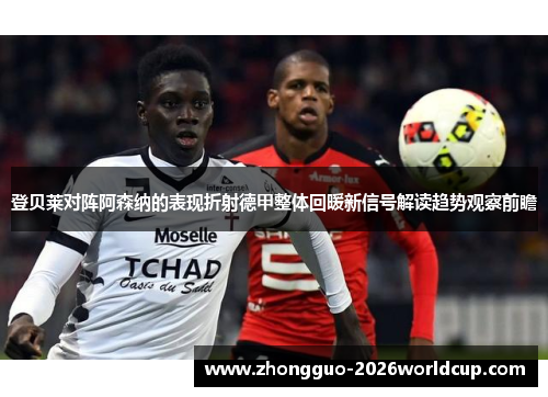 登贝莱对阵阿森纳的表现折射德甲整体回暖新信号解读趋势观察前瞻 登贝莱对阵阿森纳的表现折射德甲整体回暖新信号解读趋势观察前瞻