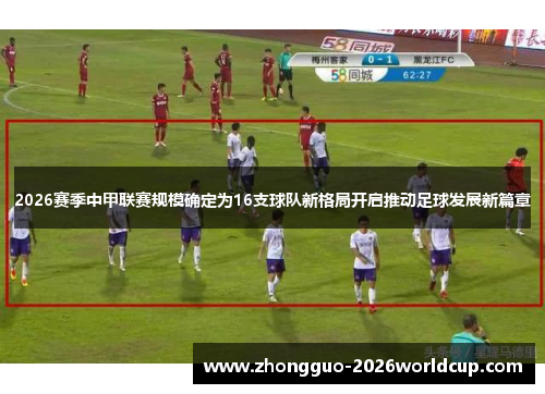 2026赛季中甲联赛规模确定为16支球队新格局开启推动足球发展新篇章 2026赛季中甲联赛规模确定为16支球队新格局开启推动足球发展新篇章