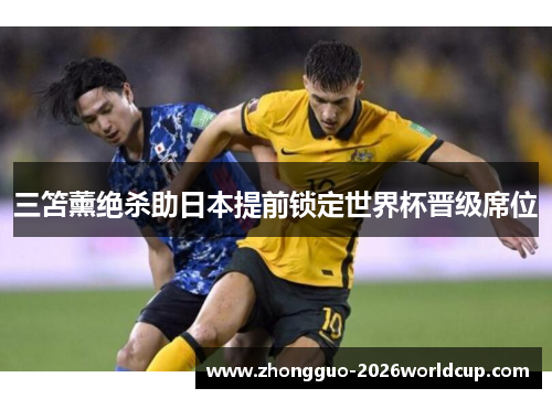 三笘薰绝杀助日本提前锁定世界杯晋级席位 三笘薰绝杀助日本提前锁定世界杯晋级席位