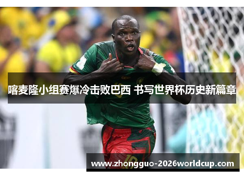 喀麦隆小组赛爆冷击败巴西 书写世界杯历史新篇章 喀麦隆小组赛爆冷击败巴西 书写世界杯历史新篇章