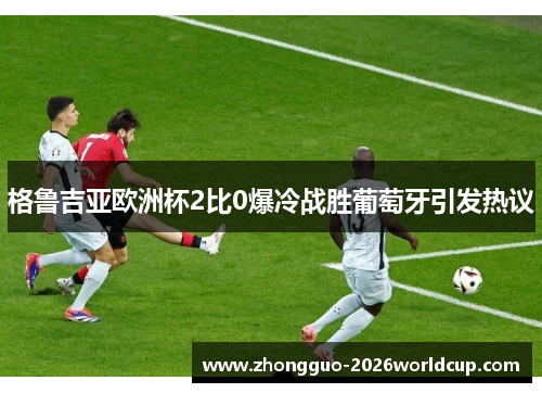 格鲁吉亚欧洲杯2比0爆冷战胜葡萄牙引发热议 格鲁吉亚欧洲杯2比0爆冷战胜葡萄牙引发热议