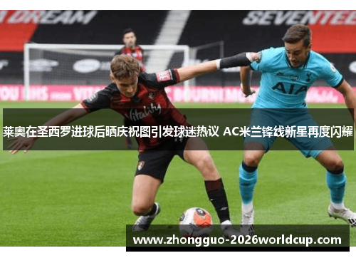 莱奥在圣西罗进球后晒庆祝图引发球迷热议 AC米兰锋线新星再度闪耀 莱奥在圣西罗进球后晒庆祝图引发球迷热议 AC米兰锋线新星再度闪耀