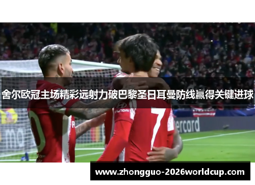 舍尔欧冠主场精彩远射力破巴黎圣日耳曼防线赢得关键进球 舍尔欧冠主场精彩远射力破巴黎圣日耳曼防线赢得关键进球