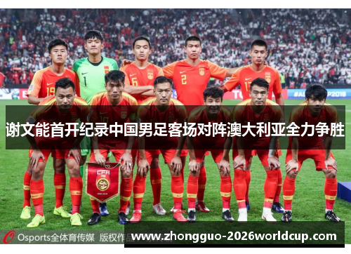 谢文能首开纪录中国男足客场对阵澳大利亚全力争胜 谢文能首开纪录中国男足客场对阵澳大利亚全力争胜