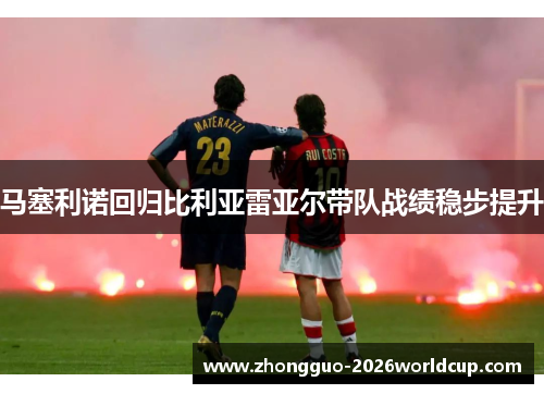 马塞利诺回归比利亚雷亚尔带队战绩稳步提升 马塞利诺回归比利亚雷亚尔带队战绩稳步提升
