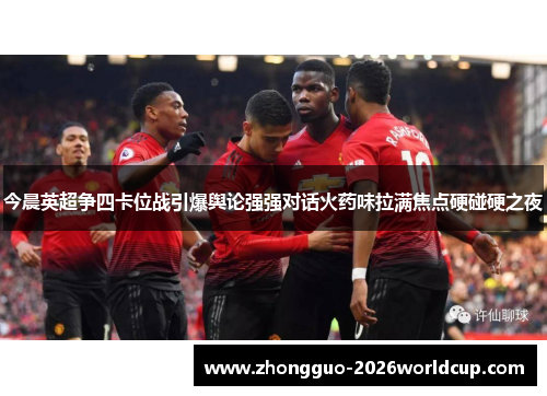 今晨英超争四卡位战引爆舆论强强对话火药味拉满焦点硬碰硬之夜
