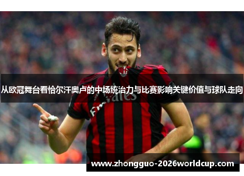 从欧冠舞台看恰尔汗奥卢的中场统治力与比赛影响关键价值与球队走向