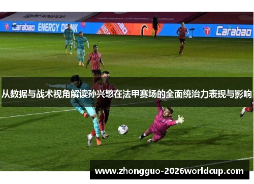 从数据与战术视角解读孙兴慜在法甲赛场的全面统治力表现与影响