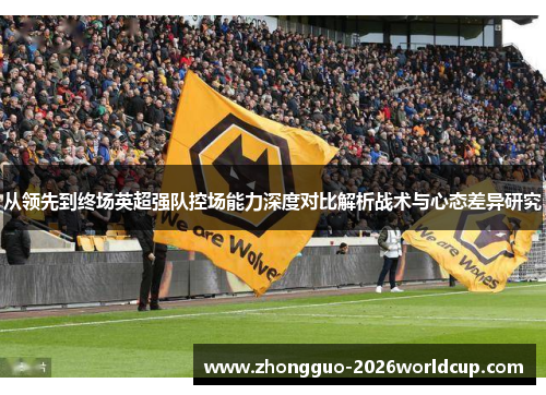 从领先到终场英超强队控场能力深度对比解析战术与心态差异研究