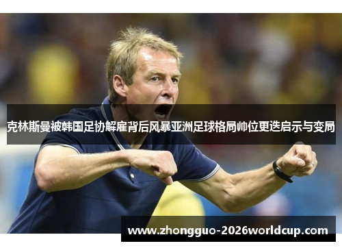 克林斯曼被韩国足协解雇背后风暴亚洲足球格局帅位更迭启示与变局 克林斯曼被韩国足协解雇背后风暴亚洲足球格局帅位更迭启示与变局