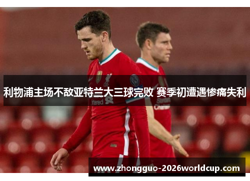 利物浦主场不敌亚特兰大三球完败 赛季初遭遇惨痛失利 利物浦主场不敌亚特兰大三球完败 赛季初遭遇惨痛失利
