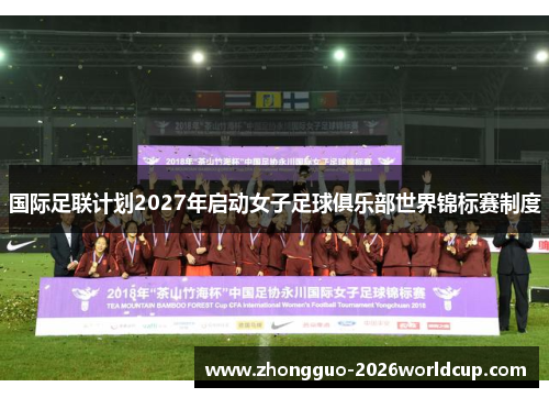 国际足联计划2027年启动女子足球俱乐部世界锦标赛制度