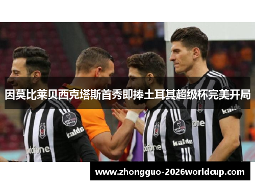 因莫比莱贝西克塔斯首秀即捧土耳其超级杯完美开局