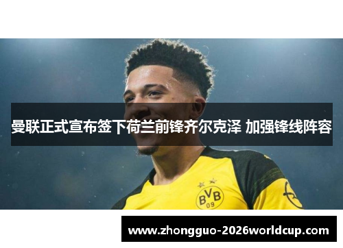 曼联正式宣布签下荷兰前锋齐尔克泽 加强锋线阵容