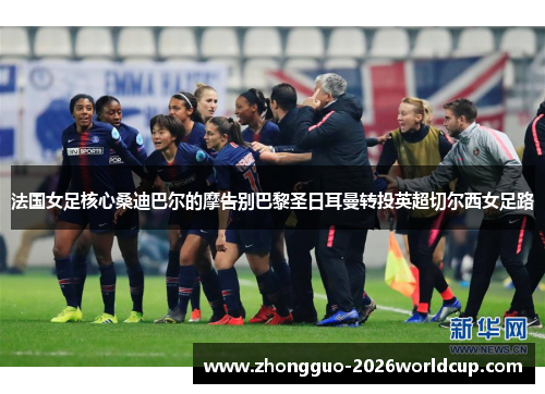 法国女足核心桑迪巴尔的摩告别巴黎圣日耳曼转投英超切尔西女足路 法国女足核心桑迪巴尔的摩告别巴黎圣日耳曼转投英超切尔西女足路