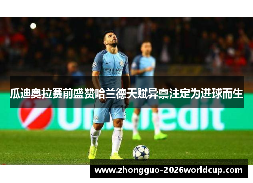 瓜迪奥拉赛前盛赞哈兰德天赋异禀注定为进球而生 瓜迪奥拉赛前盛赞哈兰德天赋异禀注定为进球而生