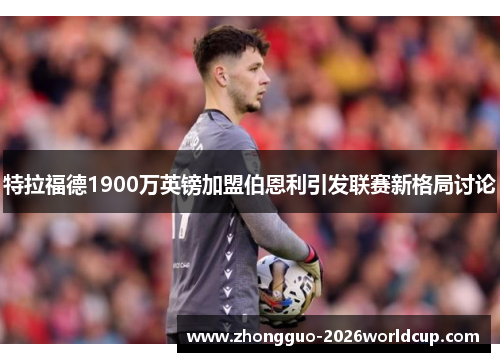 特拉福德1900万英镑加盟伯恩利引发联赛新格局讨论
