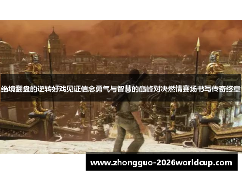 绝境翻盘的逆转好戏见证信念勇气与智慧的巅峰对决燃情赛场书写传奇终章