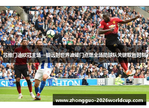 苏维门迪欧冠主场一脚远射世界波破门点燃全场助球队关键取胜时刻