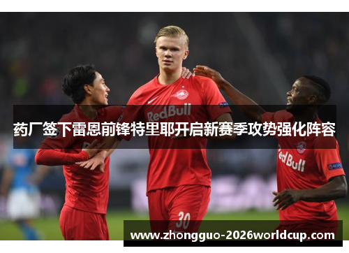 药厂签下雷恩前锋特里耶开启新赛季攻势强化阵容 药厂签下雷恩前锋特里耶开启新赛季攻势强化阵容