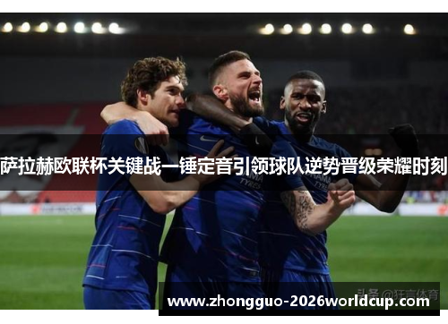 萨拉赫欧联杯关键战一锤定音引领球队逆势晋级荣耀时刻 萨拉赫欧联杯关键战一锤定音引领球队逆势晋级荣耀时刻