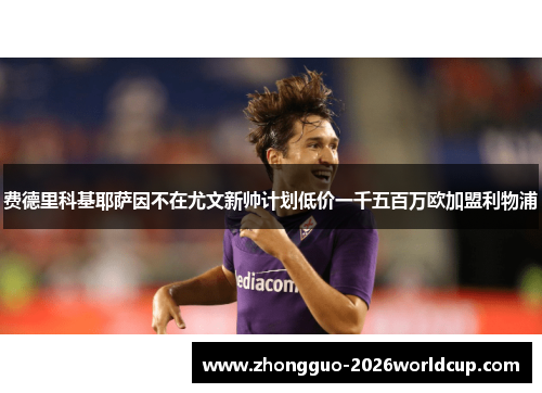 费德里科基耶萨因不在尤文新帅计划低价一千五百万欧加盟利物浦